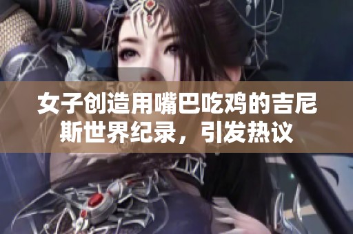 女子创造用嘴巴吃鸡的吉尼斯世界纪录，引发热议