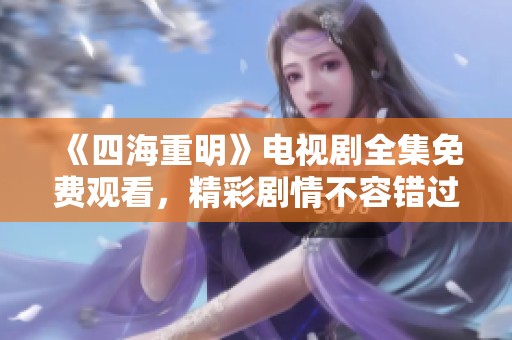 《四海重明》电视剧全集免费观看，精彩剧情不容错过