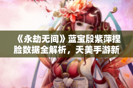 《永劫无间》蓝宝殷紫萍捏脸数据全解析，天美手游新作魅力无限
