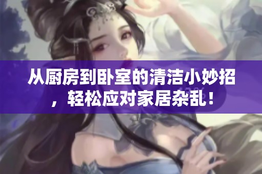 从厨房到卧室的清洁小妙招，轻松应对家居杂乱！