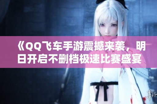 《QQ飞车手游震撼来袭，明日开启不删档极速比赛盛宴》