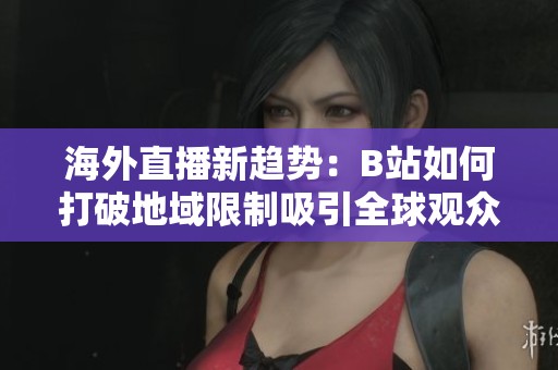 海外直播新趋势：B站如何打破地域限制吸引全球观众
