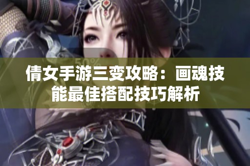 倩女手游三变攻略：画魂技能最佳搭配技巧解析