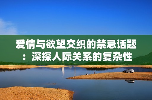 爱情与欲望交织的禁忌话题：深探人际关系的复杂性