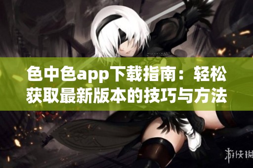 色中色app下载指南：轻松获取最新版本的技巧与方法