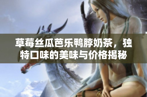 草莓丝瓜芭乐鸭脖奶茶，独特口味的美味与价格揭秘