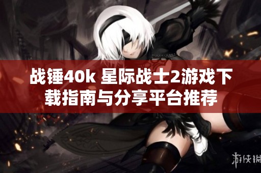 战锤40k 星际战士2游戏下载指南与分享平台推荐