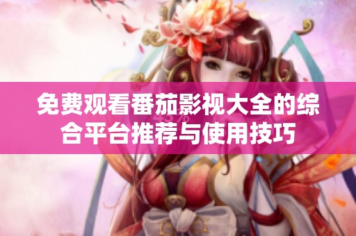 免费观看番茄影视大全的综合平台推荐与使用技巧