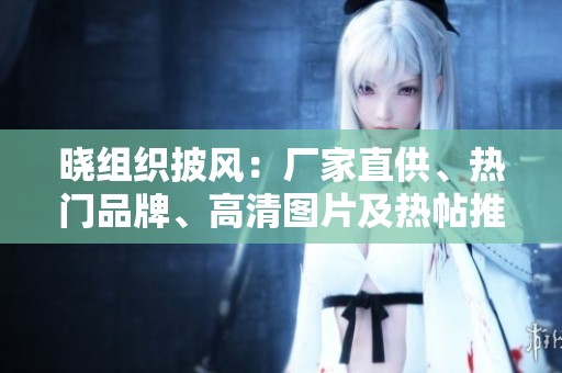 晓组织披风：厂家直供、热门品牌、高清图片及热帖推荐信息汇总