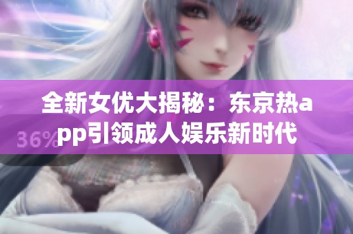 全新女优大揭秘：东京热app引领成人娱乐新时代