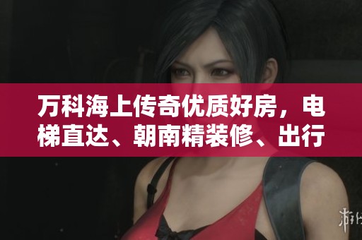 万科海上传奇优质好房，电梯直达、朝南精装修、出行便利！