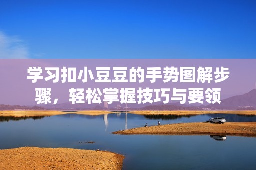 学习扣小豆豆的手势图解步骤，轻松掌握技巧与要领