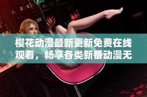 樱花动漫最新更新免费在线观看，畅享各类新番动漫无限乐趣