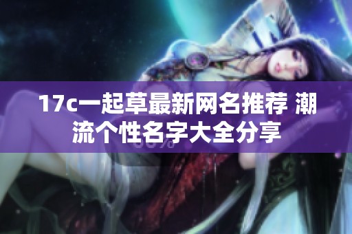 17c一起草最新网名推荐 潮流个性名字大全分享