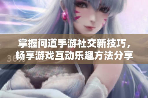 掌握问道手游社交新技巧，畅享游戏互动乐趣方法分享