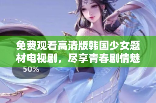 免费观看高清版韩国少女题材电视剧，尽享青春剧情魅力