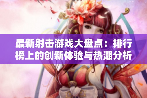 最新射击游戏大盘点：排行榜上的创新体验与热潮分析