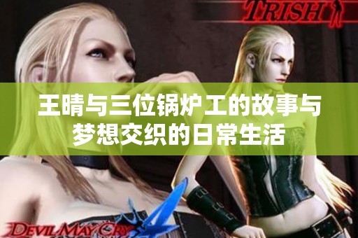 王晴与三位锅炉工的故事与梦想交织的日常生活
