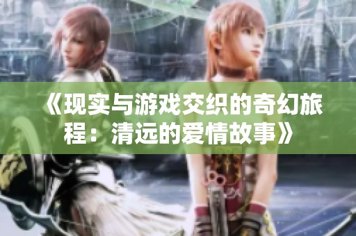 《现实与游戏交织的奇幻旅程：清远的爱情故事》