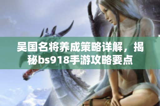 吴国名将养成策略详解，揭秘bs918手游攻略要点