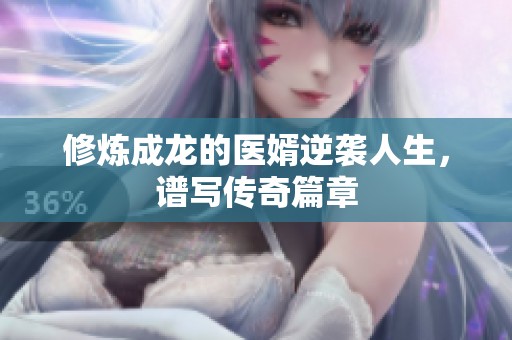 修炼成龙的医婿逆袭人生，谱写传奇篇章