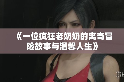 《一位疯狂老奶奶的离奇冒险故事与温馨人生》