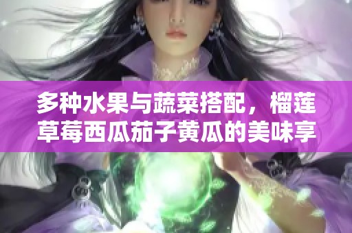 多种水果与蔬菜搭配，榴莲草莓西瓜茄子黄瓜的美味享受