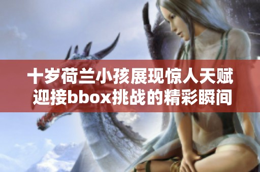 十岁荷兰小孩展现惊人天赋 迎接bbox挑战的精彩瞬间