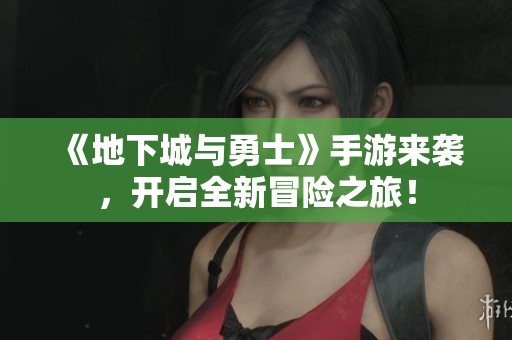 《地下城与勇士》手游来袭，开启全新冒险之旅！