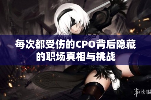 每次都受伤的CPO背后隐藏的职场真相与挑战