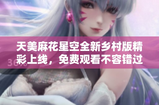 天美麻花星空全新乡村版精彩上线，免费观看不容错过