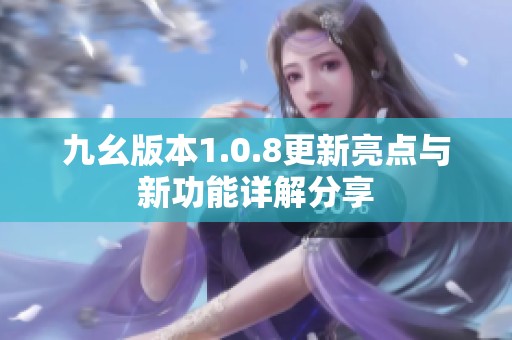 九幺版本1.0.8更新亮点与新功能详解分享