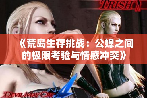 《荒岛生存挑战：公媳之间的极限考验与情感冲突》