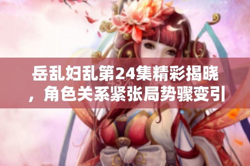 岳乱妇乱第24集精彩揭晓，角色关系紧张局势骤变引发热议