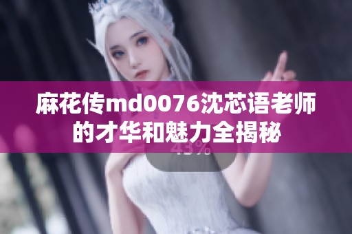 麻花传md0076沈芯语老师的才华和魅力全揭秘