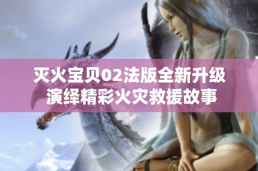 灭火宝贝02法版全新升级 演绎精彩火灾救援故事