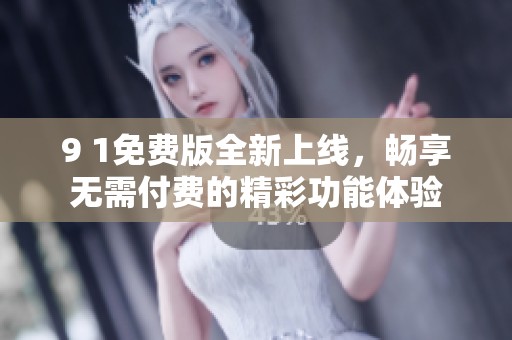 9 1免费版全新上线，畅享无需付费的精彩功能体验