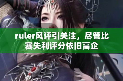ruler风评引关注，尽管比赛失利评分依旧高企