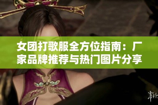 女团打歌服全方位指南：厂家品牌推荐与热门图片分享