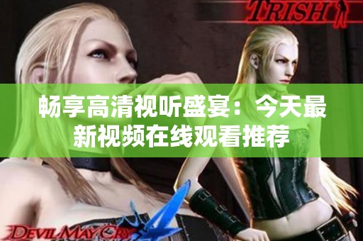 畅享高清视听盛宴：今天最新视频在线观看推荐
