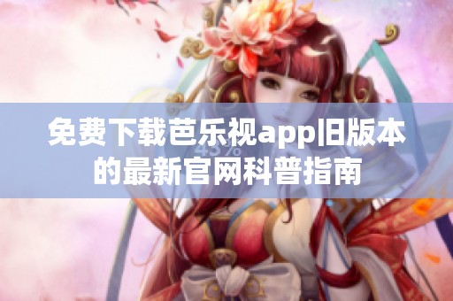 免费下载芭乐视app旧版本的最新官网科普指南