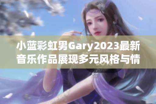 小蓝彩虹男Gary2023最新音乐作品展现多元风格与情感深度