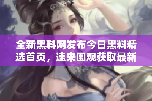 全新黑料网发布今日黑料精选首页，速来围观获取最新动态