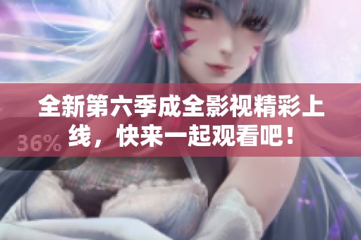 全新第六季成全影视精彩上线，快来一起观看吧！