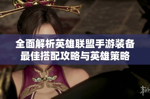 全面解析英雄联盟手游装备最佳搭配攻略与英雄策略