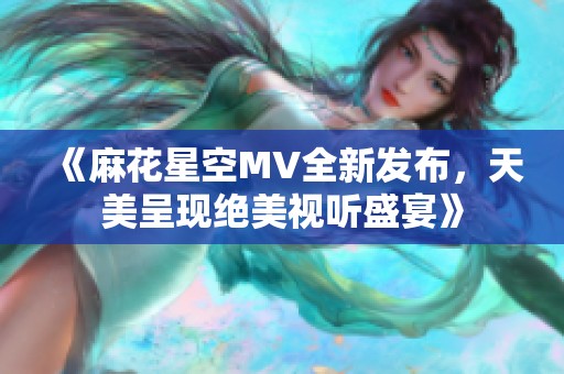 《麻花星空MV全新发布，天美呈现绝美视听盛宴》