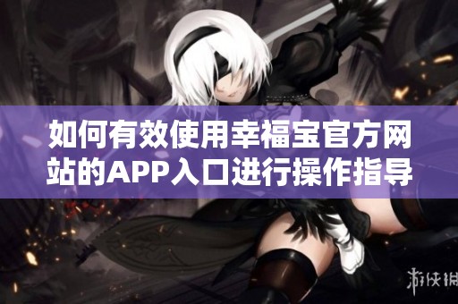 如何有效使用幸福宝官方网站的APP入口进行操作指导
