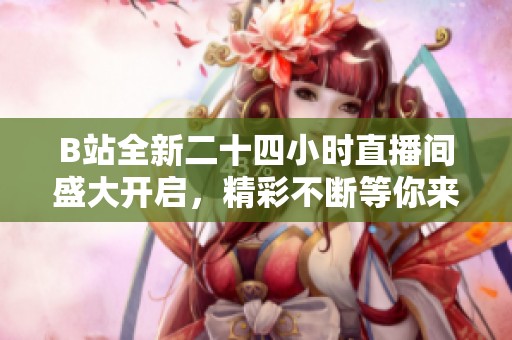 B站全新二十四小时直播间盛大开启，精彩不断等你来！