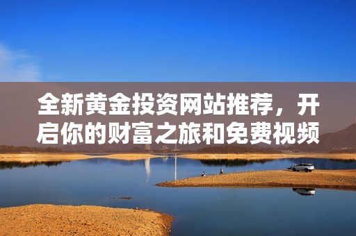 全新黄金投资网站推荐，开启你的财富之旅和免费视频教程