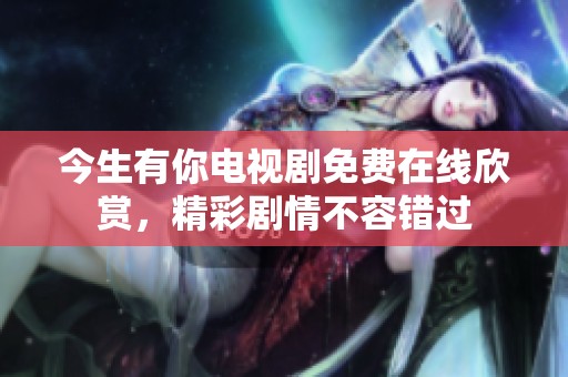 今生有你电视剧免费在线欣赏，精彩剧情不容错过